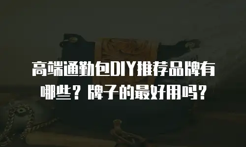 高端通勤包DIY推荐品牌有哪些？牌子的最好用吗？