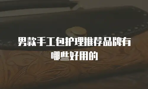 男款手工包护理推荐品牌有哪些好用的