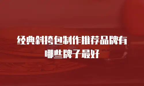 经典斜挎包制作推荐品牌有哪些牌子最好