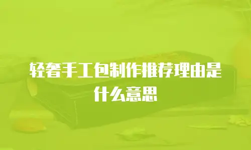 轻奢手工包制作推荐理由是什么意思