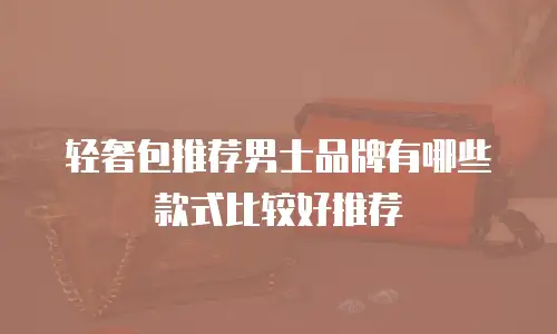 轻奢包推荐男士品牌有哪些款式比较好推荐