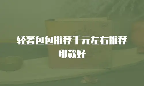 轻奢包包推荐千元左右推荐哪款好
