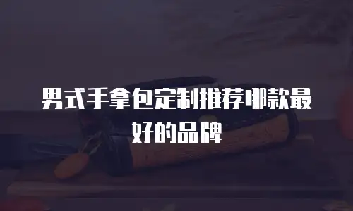 男式手拿包定制推荐哪款最好的品牌