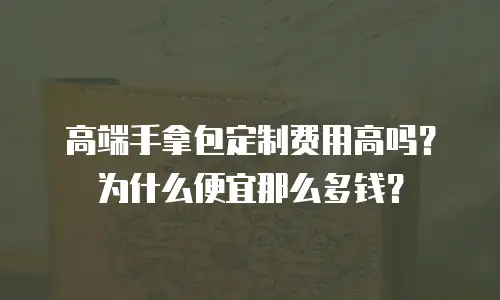 高端手拿包定制费用高吗？为什么便宜那么多钱？