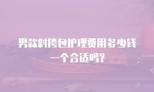 男款斜挎包护理费用多少钱一个合适吗？