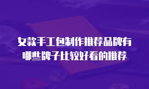 女款手工包制作推荐品牌有哪些牌子比较好看的推荐