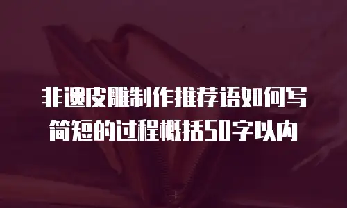 非遗皮雕制作推荐语如何写简短的过程概括50字以内