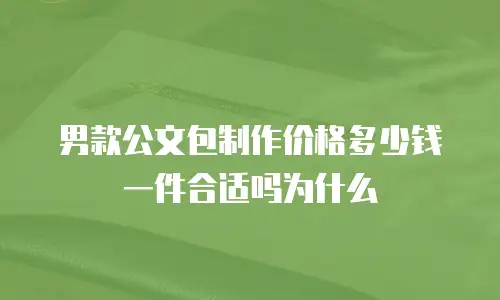 男款公文包制作价格多少钱一件合适吗为什么