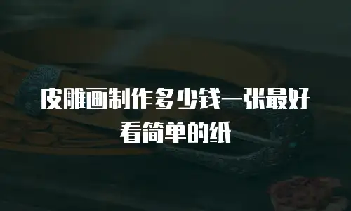 皮雕画制作多少钱一张最好看简单的纸