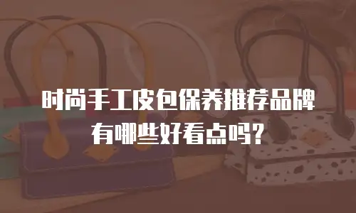 时尚手工皮包保养推荐品牌有哪些好看点吗？