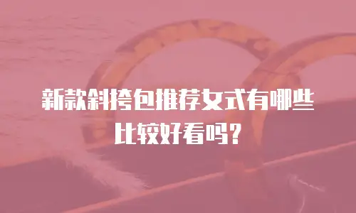 新款斜挎包推荐女式有哪些比较好看吗？