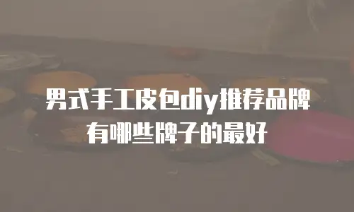 男式手工皮包diy推荐品牌有哪些牌子的最好