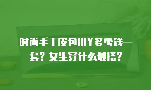 时尚手工皮包DIY多少钱一套？女生穿什么最搭？