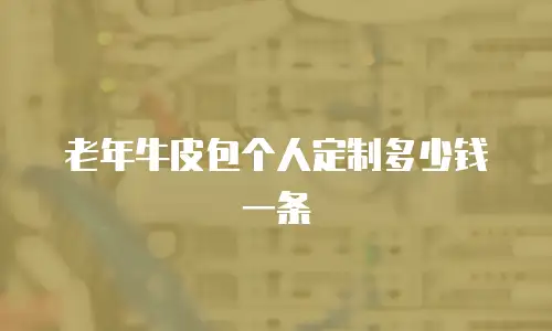 老年牛皮包个人定制多少钱一条