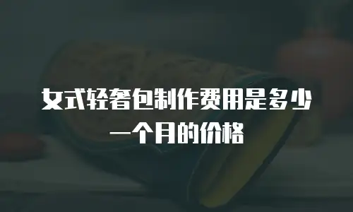 女式轻奢包制作费用是多少一个月的价格