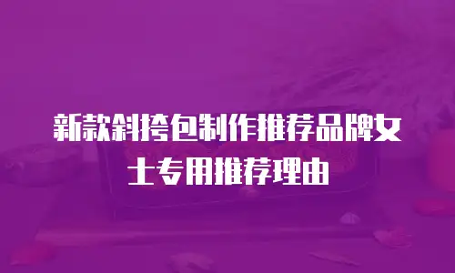 新款斜挎包制作推荐品牌女士专用推荐理由