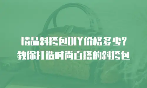 精品斜挎包DIY价格多少？教你打造时尚百搭的斜挎包