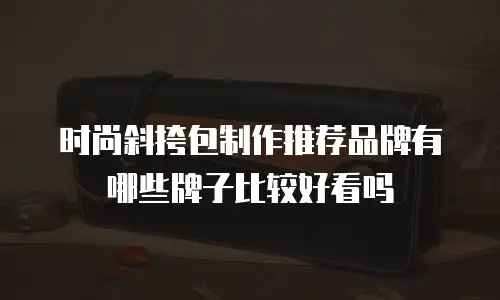 时尚斜挎包制作推荐品牌有哪些牌子比较好看吗