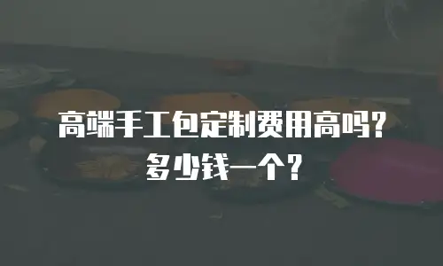 高端手工包定制费用高吗？多少钱一个？