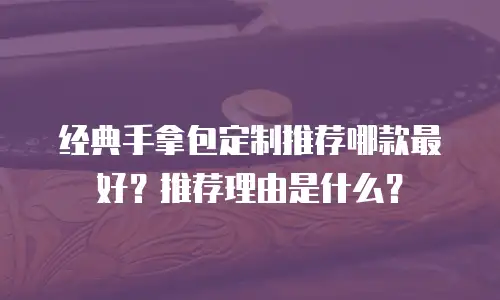 经典手拿包定制推荐哪款最好？推荐理由是什么？