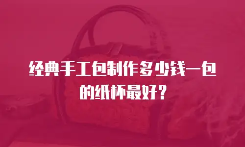 经典手工包制作多少钱一包的纸杯最好？