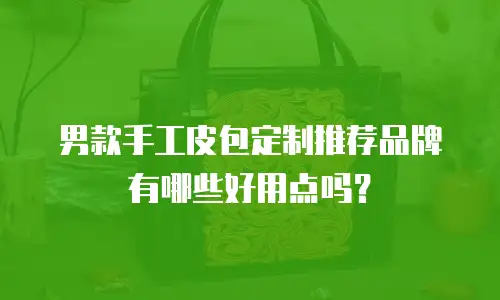 男款手工皮包定制推荐品牌有哪些好用点吗？