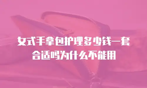 女式手拿包护理多少钱一套合适吗为什么不能用