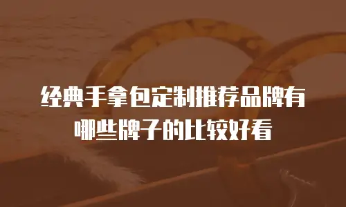 经典手拿包定制推荐品牌有哪些牌子的比较好看