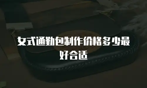 女式通勤包制作价格多少最好合适