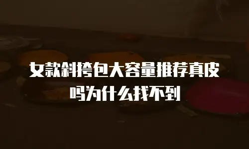 女款斜挎包大容量推荐真皮吗为什么找不到