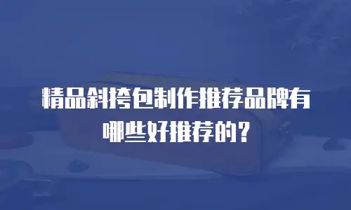 精品斜挎包制作推荐品牌有哪些好推荐的？