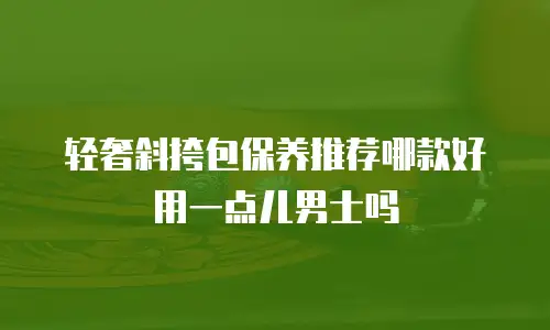 轻奢斜挎包保养推荐哪款好用一点儿男士吗
