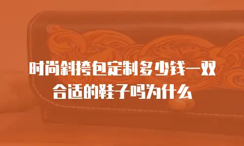 时尚斜挎包定制多少钱一双合适的鞋子吗为什么