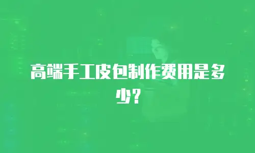 高端手工皮包制作费用是多少？