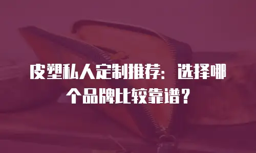 皮塑私人定制推荐：选择哪个品牌比较靠谱？