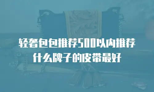 轻奢包包推荐500以内推荐什么牌子的皮带最好