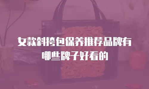 女款斜挎包保养推荐品牌有哪些牌子好看的