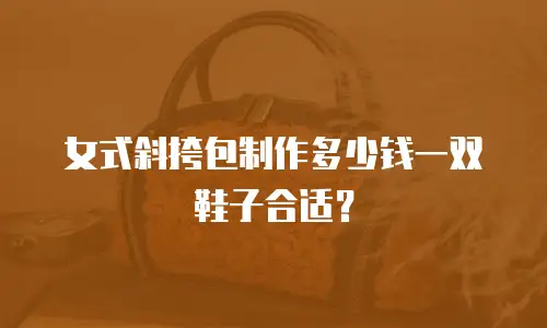 女式斜挎包制作多少钱一双鞋子合适？