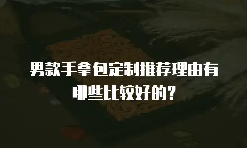 男款手拿包定制推荐理由有哪些比较好的？