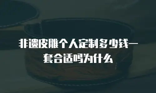 非遗皮雕个人定制多少钱一套合适吗为什么