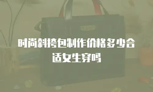 时尚斜挎包制作价格多少合适女生穿吗