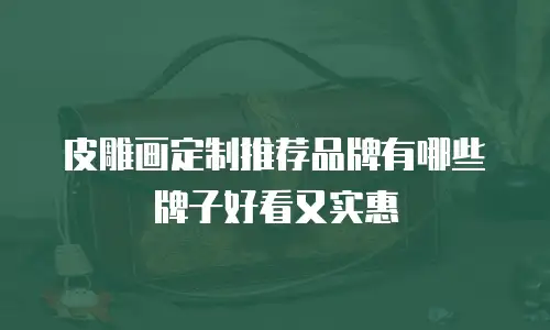 皮雕画定制推荐品牌有哪些牌子好看又实惠