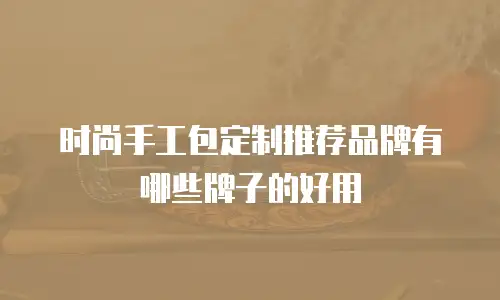 时尚手工包定制推荐品牌有哪些牌子的好用