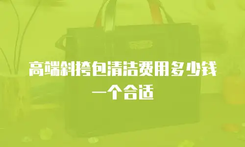 高端斜挎包清洁费用多少钱一个合适