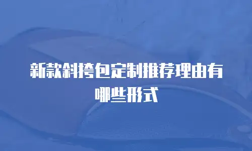 新款斜挎包定制推荐理由有哪些形式
