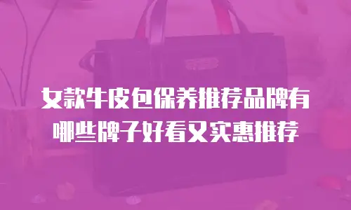 女款牛皮包保养推荐品牌有哪些牌子好看又实惠推荐