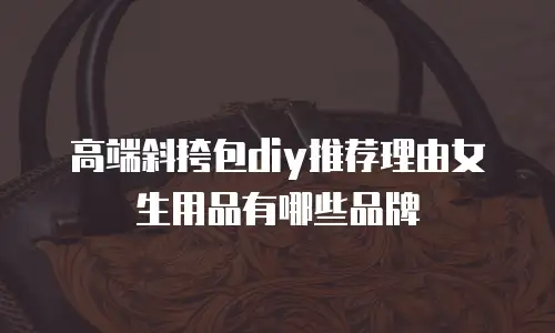 高端斜挎包diy推荐理由女生用品有哪些品牌