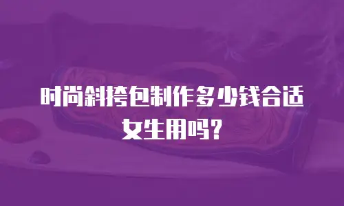 时尚斜挎包制作多少钱合适女生用吗？