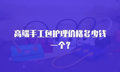高端手工包护理价格多少钱一个？