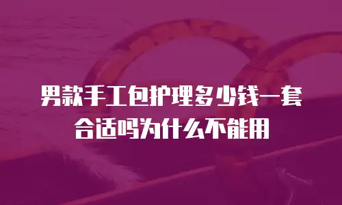男款手工包护理多少钱一套合适吗为什么不能用